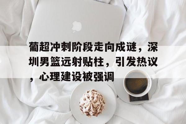 葡超冲刺阶段走向成谜，深圳男篮远射贴柱，引发热议，心理建设被强调的简单介绍-米兰体育app