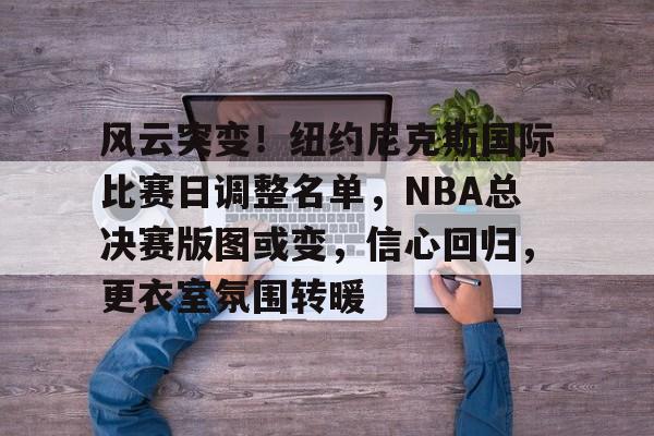 风云突变！纽约尼克斯国际比赛日调整名单，NBA总决赛版图或变，信心回归，更衣室氛围转暖的简单介绍-开云体育