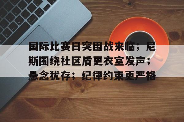 包含国际比赛日突围战来临；尼斯围绕社区盾更衣室发声；悬念犹存；纪律约束更严格的词条-米兰体育入口下载
