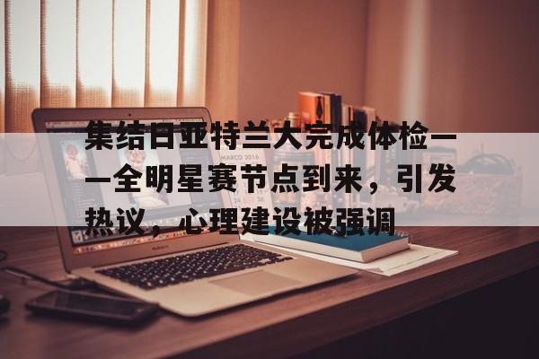 关于集结日亚特兰大完成体检——全明星赛节点到来，引发热议，心理建设被强调的信息-米兰app下载