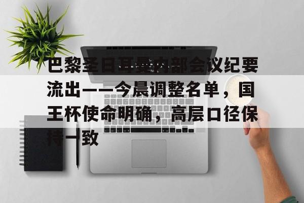巴黎圣日耳曼内部会议纪要流出——今晨调整名单，国王杯使命明确，高层口径保持一致的简单介绍-开云体育